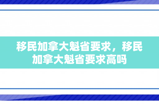 移民加拿大魁省要求，移民加拿大魁省要求高吗