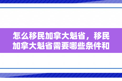 怎么移民加拿大魁省，移民加拿大魁省需要哪些条件和费用