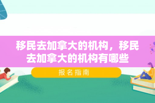 移民去加拿大的机构，移民去加拿大的机构有哪些