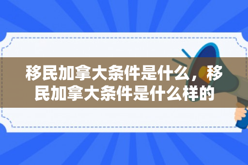 移民加拿大条件是什么，移民加拿大条件是什么样的