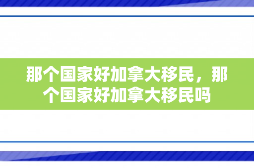 那个国家好加拿大移民，那个国家好加拿大移民吗