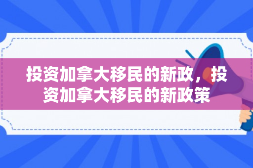 投资加拿大移民的新政，投资加拿大移民的新政策