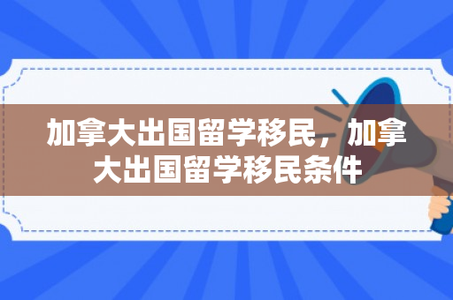 加拿大出国留学移民，加拿大出国留学移民条件