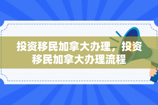 投资移民加拿大办理，投资移民加拿大办理流程