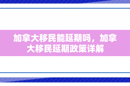 加拿大移民能延期吗，加拿大移民延期政策详解