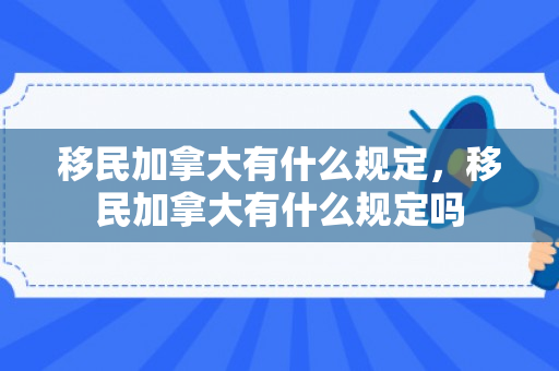 移民加拿大有什么规定，移民加拿大有什么规定吗