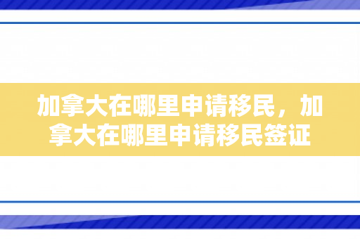 加拿大在哪里申请移民，加拿大在哪里申请移民签证