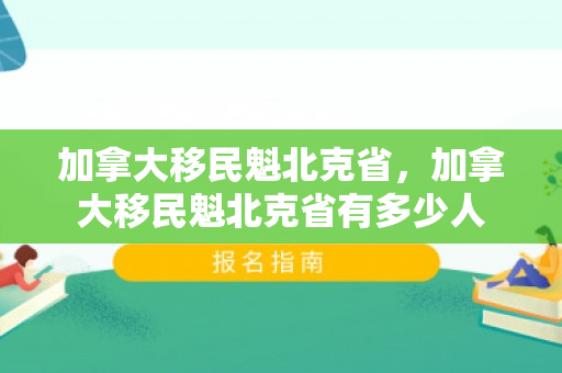 加拿大移民魁北克省，加拿大移民魁北克省有多少人