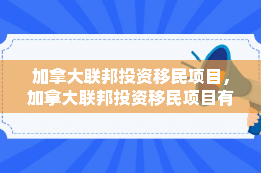 加拿大联邦投资移民项目，加拿大联邦投资移民项目有哪些