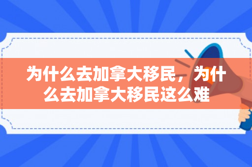 为什么去加拿大移民，为什么去加拿大移民这么难