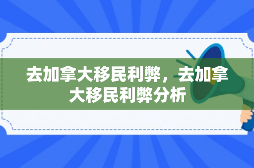 去加拿大移民利弊，去加拿大移民利弊分析