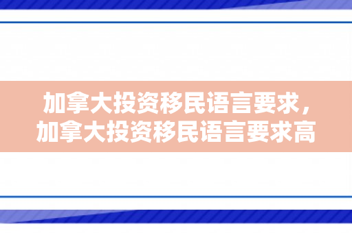 加拿大投资移民语言要求，加拿大投资移民语言要求高吗
