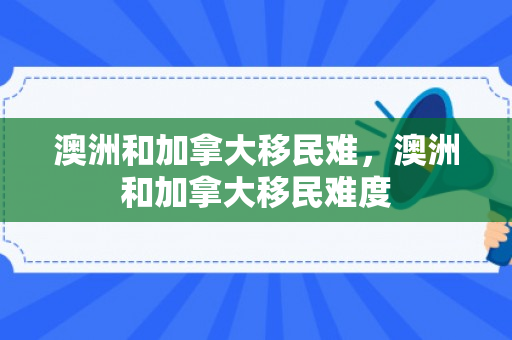 澳洲和加拿大移民难，澳洲和加拿大移民难度