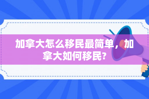 加拿大怎么移民最简单，加拿大如何移民?