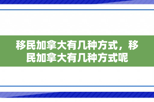 移民加拿大有几种方式，移民加拿大有几种方式呢