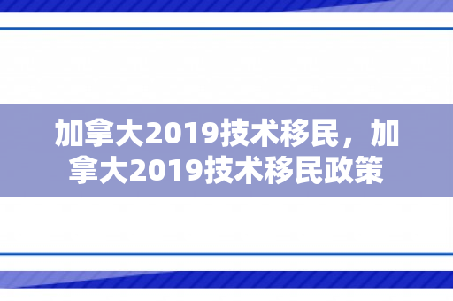 加拿大2019技术移民，加拿大2019技术移民政策