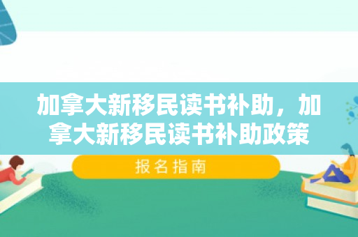 加拿大新移民读书补助，加拿大新移民读书补助政策