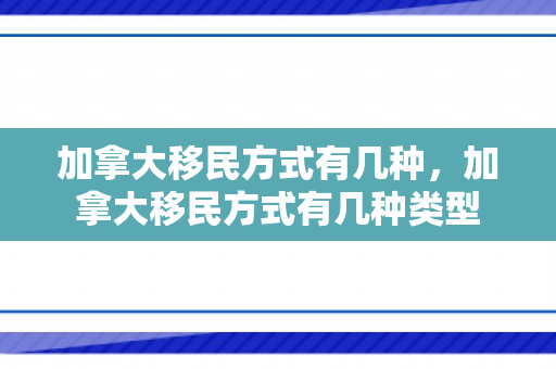 加拿大移民方式有几种，加拿大移民方式有几种类型