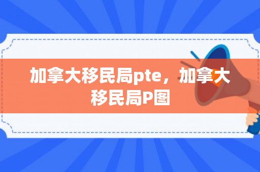 加拿大移民局pte，加拿大移民局P图