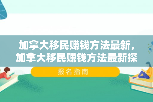 加拿大移民赚钱方法最新，加拿大移民赚钱方法最新探讨