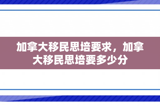 加拿大移民思培要求，加拿大移民思培要多少分