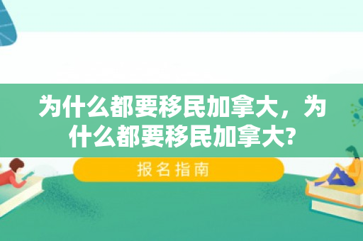 为什么都要移民加拿大，为什么都要移民加拿大?