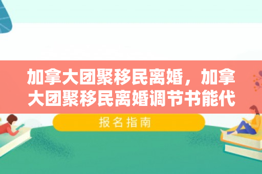 加拿大团聚移民离婚，加拿大团聚移民离婚调节书能代替离婚证