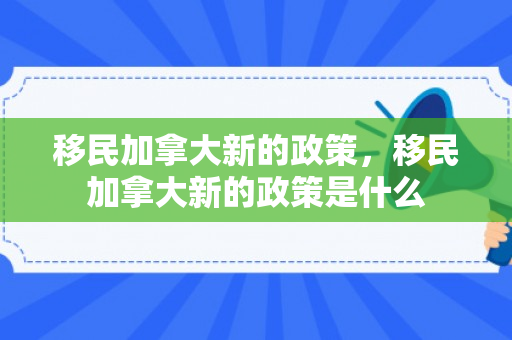 移民加拿大新的政策，移民加拿大新的政策是什么