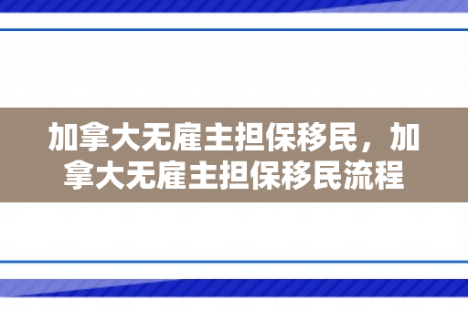 加拿大无雇主担保移民，加拿大无雇主担保移民流程