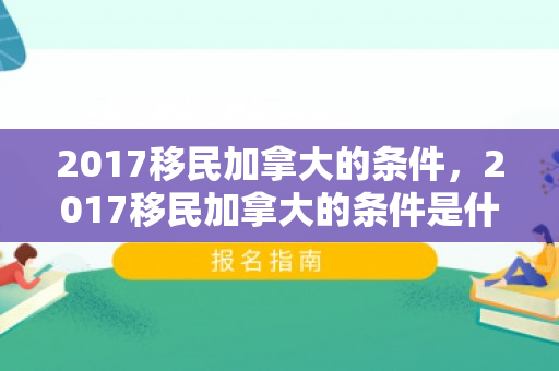 2017移民加拿大的条件，2017移民加拿大的条件是什么