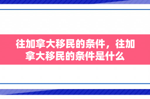 往加拿大移民的条件，往加拿大移民的条件是什么