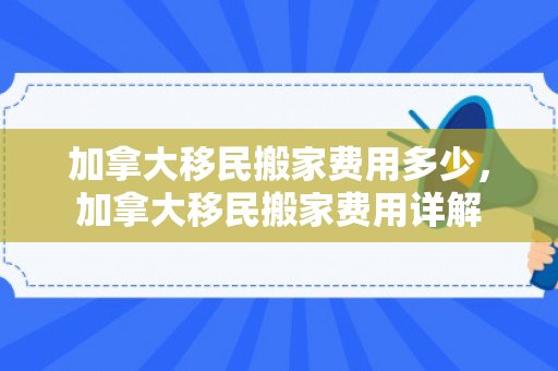 加拿大移民搬家费用多少，加拿大移民搬家费用详解