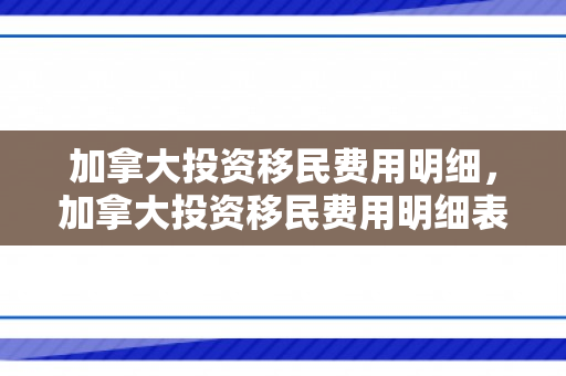 加拿大投资移民费用明细，加拿大投资移民费用明细表