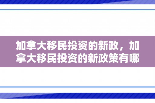 加拿大移民投资的新政，加拿大移民投资的新政策有哪些