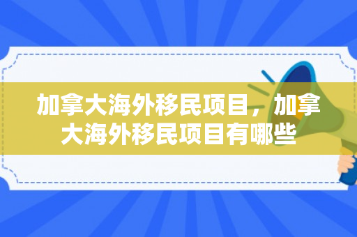 加拿大海外移民项目，加拿大海外移民项目有哪些