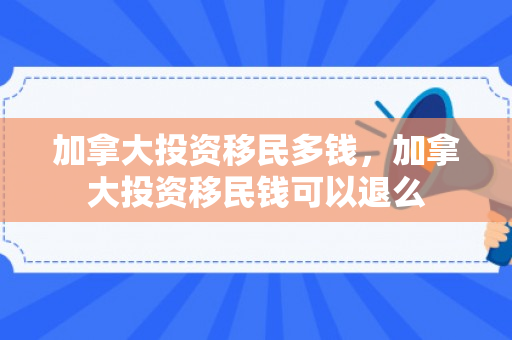 加拿大投资移民多钱，加拿大投资移民钱可以退么