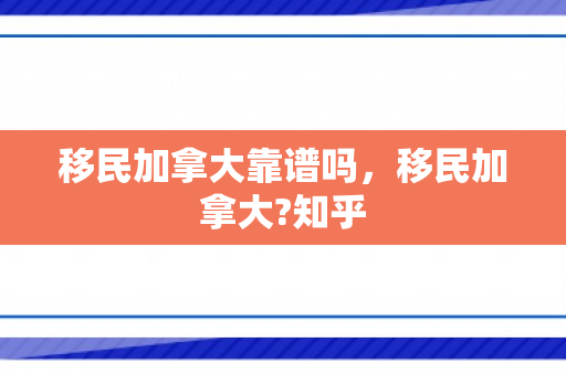 移民加拿大靠谱吗，移民加拿大?知乎