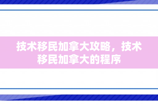技术移民加拿大攻略，技术移民加拿大的程序