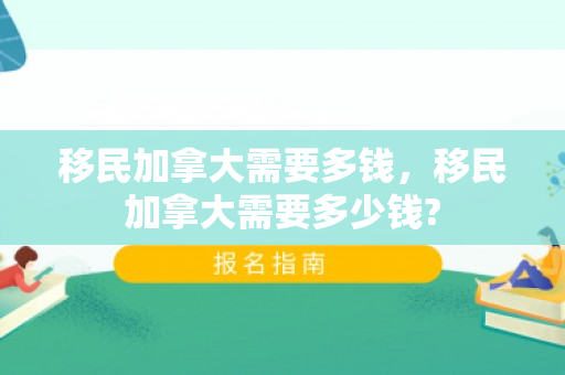 移民加拿大需要多钱，移民加拿大需要多少钱?