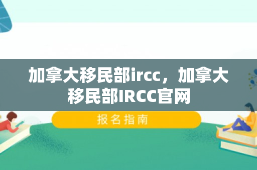 加拿大移民部ircc，加拿大移民部IRCC官网