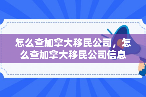 怎么查加拿大移民公司，怎么查加拿大移民公司信息