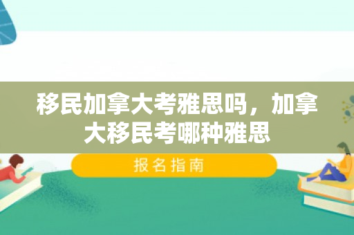 移民加拿大考雅思吗，加拿大移民考哪种雅思