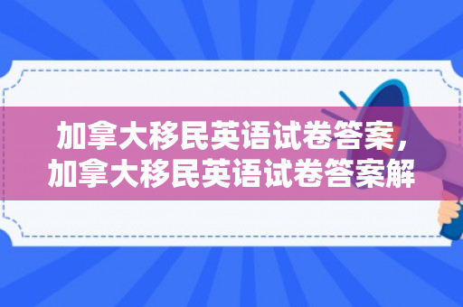 加拿大移民英语试卷答案，加拿大移民英语试卷答案解析与备考指南
