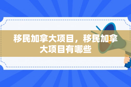 移民加拿大项目，移民加拿大项目有哪些
