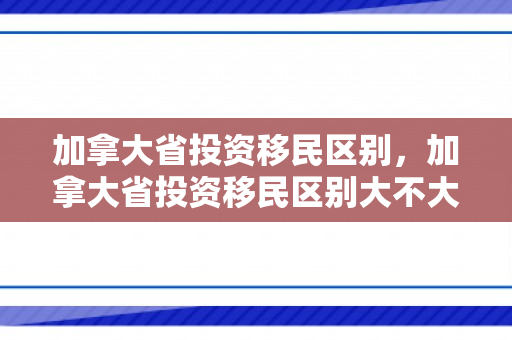 加拿大省投资移民区别，加拿大省投资移民区别大不大