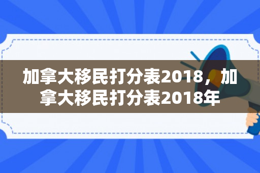 加拿大移民打分表2018，加拿大移民打分表2018年
