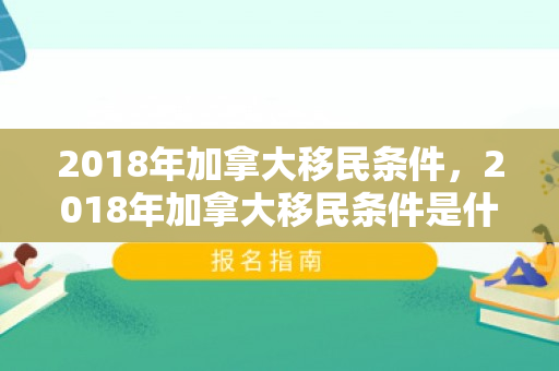 2018年加拿大移民条件，2018年加拿大移民条件是什么