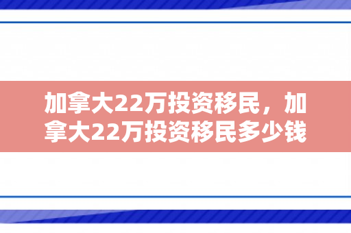 加拿大22万投资移民，加拿大22万投资移民多少钱