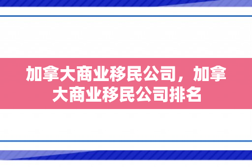 加拿大商业移民公司，加拿大商业移民公司排名