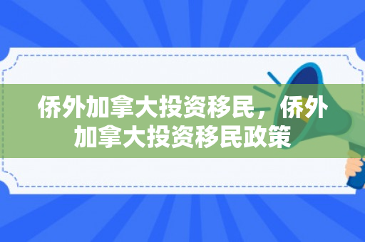 侨外加拿大投资移民，侨外加拿大投资移民政策
